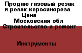 Продаю газовый резак и резак керосинореза › Цена ­ 1 000 - Московская обл. Строительство и ремонт » Инструменты   